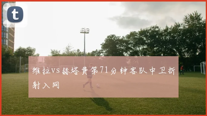 维拉vs赫塔费第71分钟客队中卫折射入网
