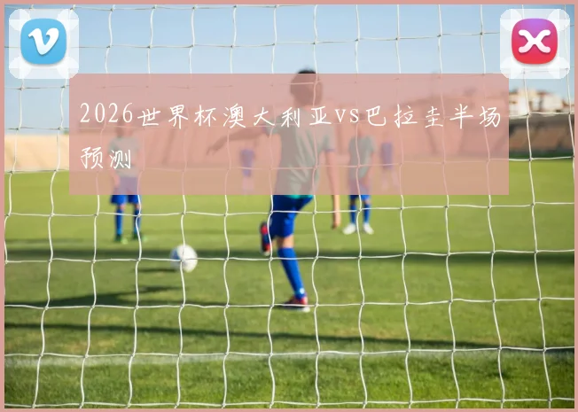 2026世界杯澳大利亚vs巴拉圭半场预测