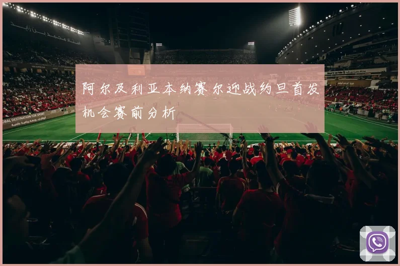 阿尔及利亚本纳赛尔迎战约旦首发机会赛前分析