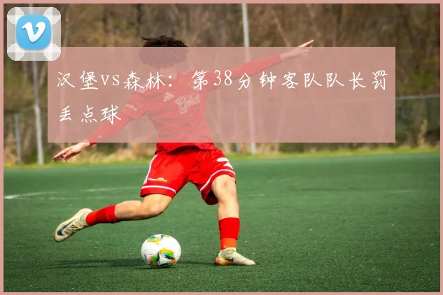 汉堡vs森林:第38分钟客队队长罚丢点球
