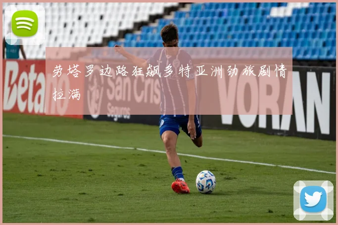 劳塔罗边路狂飙多特亚洲劲旅剧情拉满