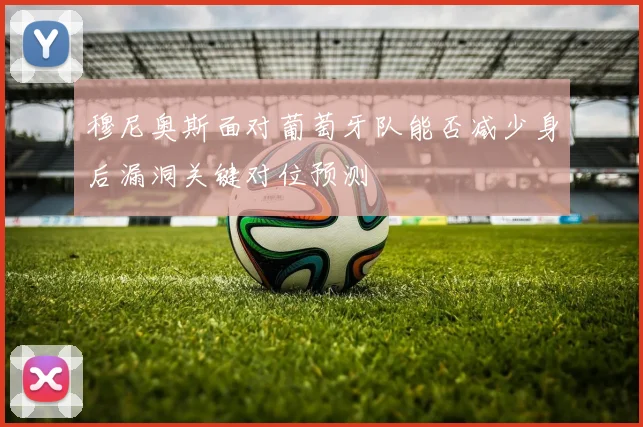 穆尼奥斯面对葡萄牙队能否减少身后漏洞关键对位预测