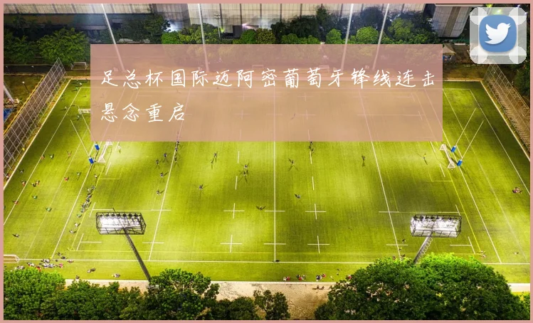 足总杯国际迈阿密葡萄牙锋线连击悬念重启