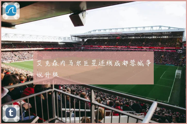 艾克森内马尔巨星连线成都蓉城争议升级