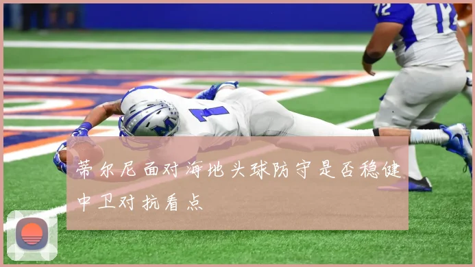 蒂尔尼面对海地头球防守是否稳健中卫对抗看点