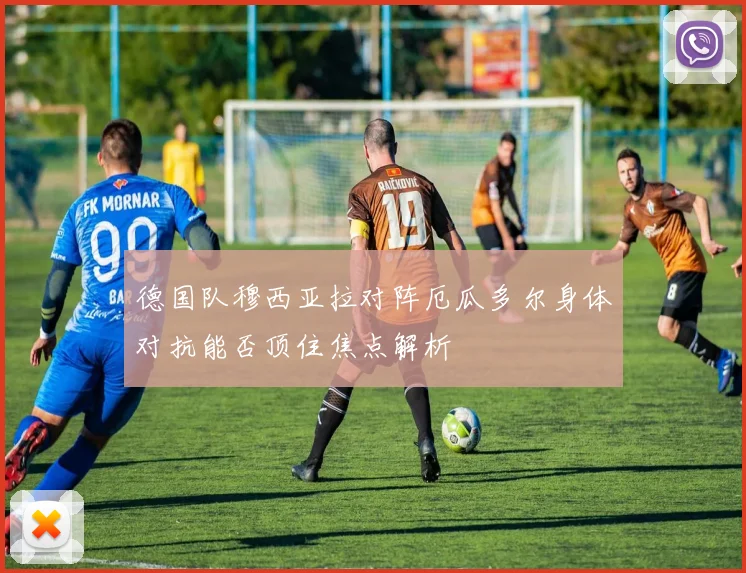德国队穆西亚拉对阵厄瓜多尔身体对抗能否顶住焦点解析