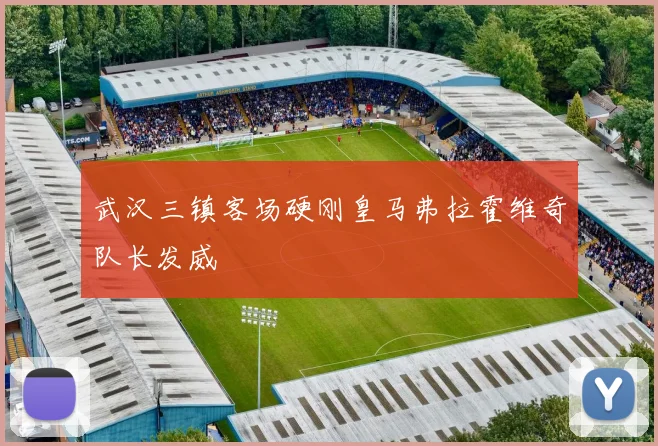 武汉三镇客场硬刚皇马弗拉霍维奇队长发威