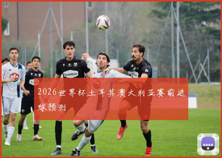2026世界杯土耳其澳大利亚赛前进球预测