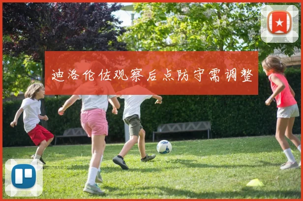 迪洛伦佐观察后点防守需调整
