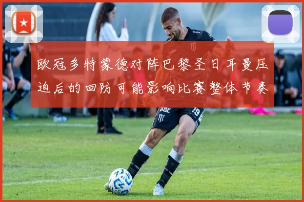 欧冠多特蒙德对阵巴黎圣日耳曼压迫后的回防可能影响比赛整体节奏