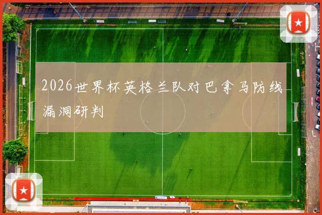 2026世界杯英格兰队对巴拿马防线漏洞研判