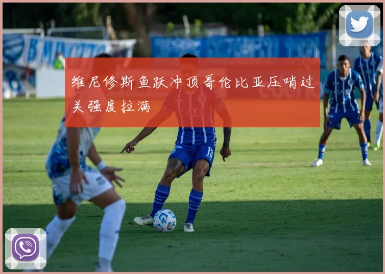 维尼修斯鱼跃冲顶哥伦比亚压哨过关强度拉满