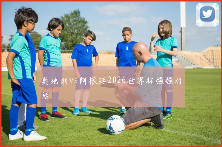 奥地利vs阿根廷2026世界杯强强对话