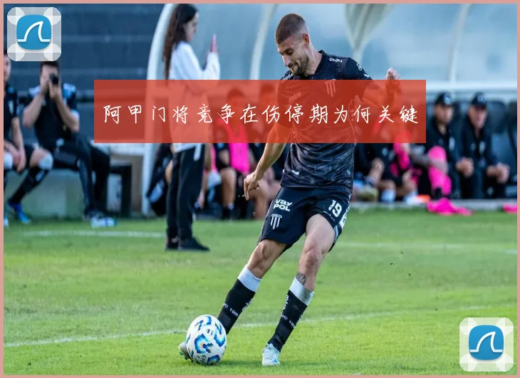 阿甲门将竞争在伤停期为何关键