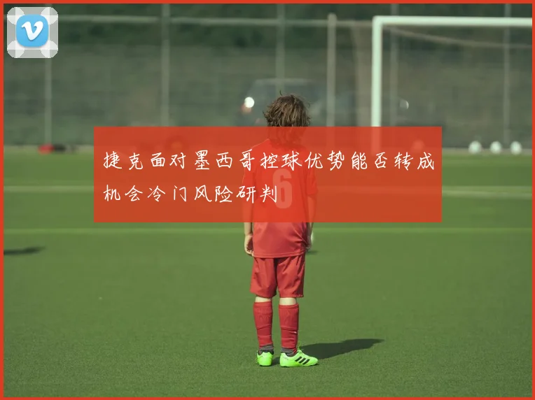 捷克面对墨西哥控球优势能否转成机会冷门风险研判