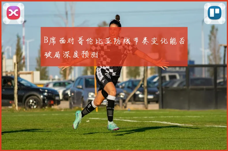 B席面对哥伦比亚防线节奏变化能否破局深度预测