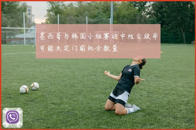 墨西哥与韩国小组赛边中结合效率可能决定门前机会数量