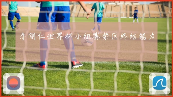 李刚仁世界杯小组赛禁区终结能力