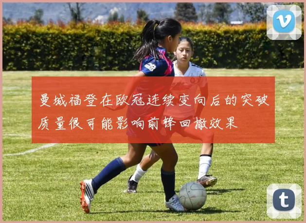 曼城福登在欧冠连续变向后的突破质量很可能影响前锋回撤效果