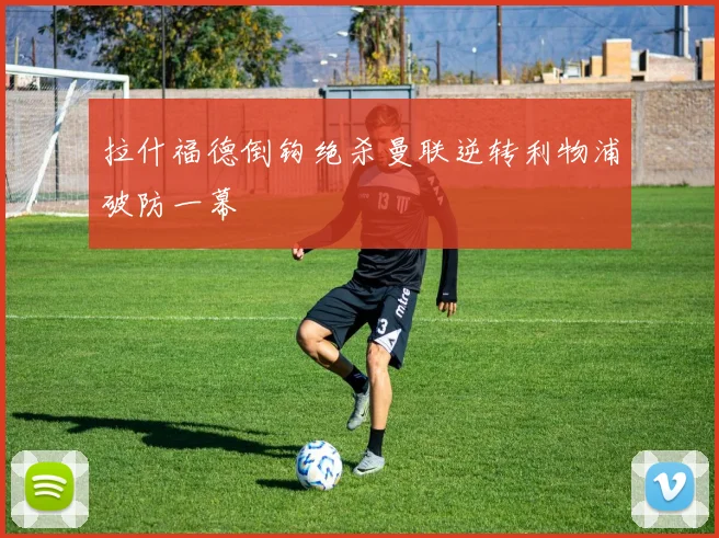 拉什福德倒钩绝杀曼联逆转利物浦破防一幕