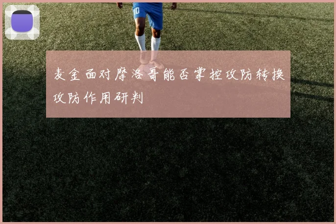 麦金面对摩洛哥能否掌控攻防转换攻防作用研判