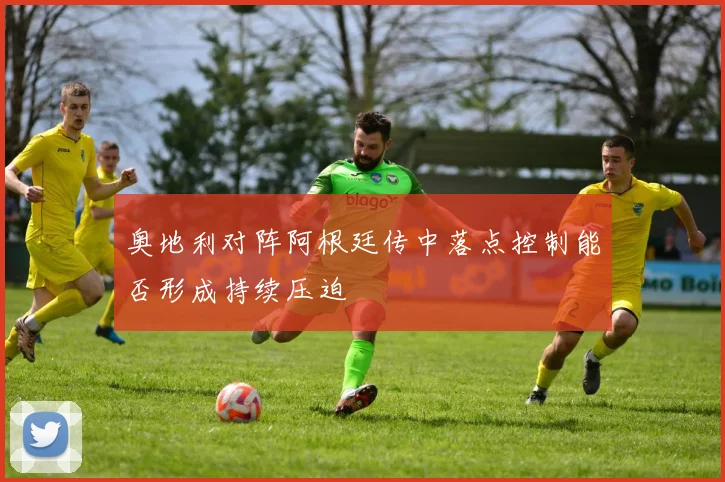奥地利对阵阿根廷传中落点控制能否形成持续压迫