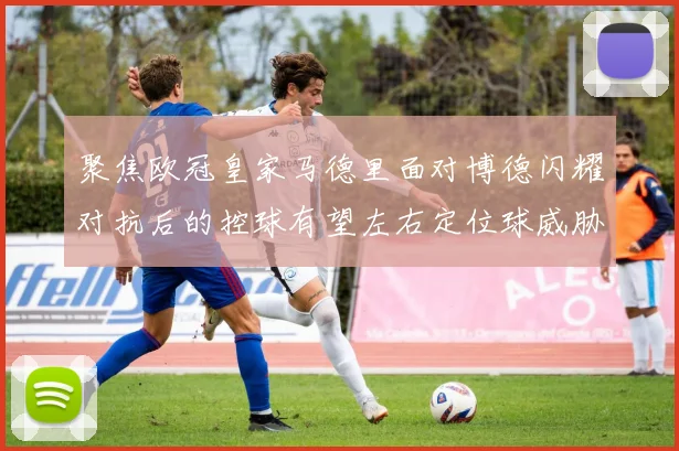 聚焦欧冠皇家马德里面对博德闪耀对抗后的控球有望左右定位球威胁