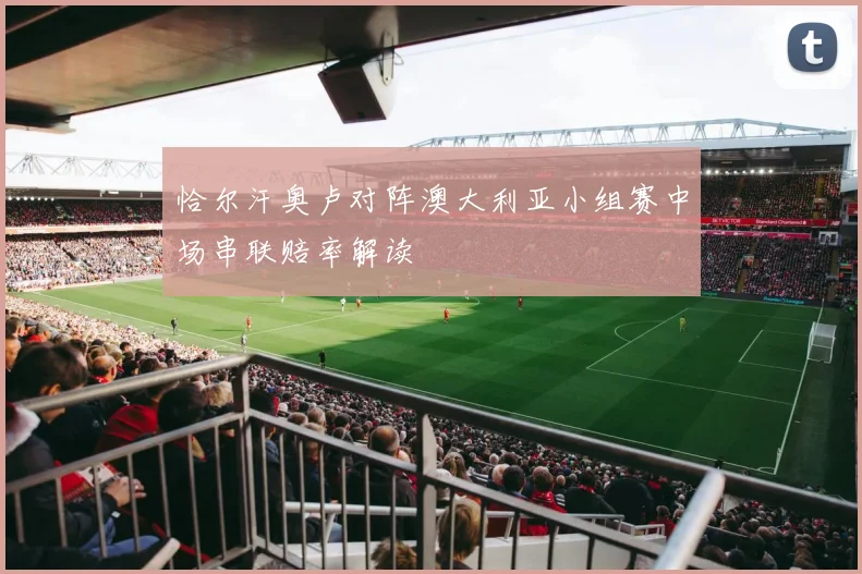 恰尔汗奥卢对阵澳大利亚小组赛中场串联赔率解读