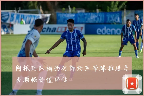 阿根廷队梅西对阵约旦带球推进是否顺畅价值评估
