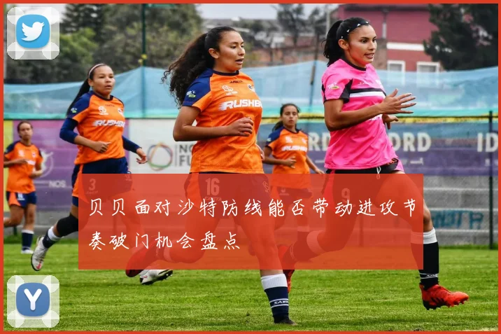 贝贝面对沙特防线能否带动进攻节奏破门机会盘点