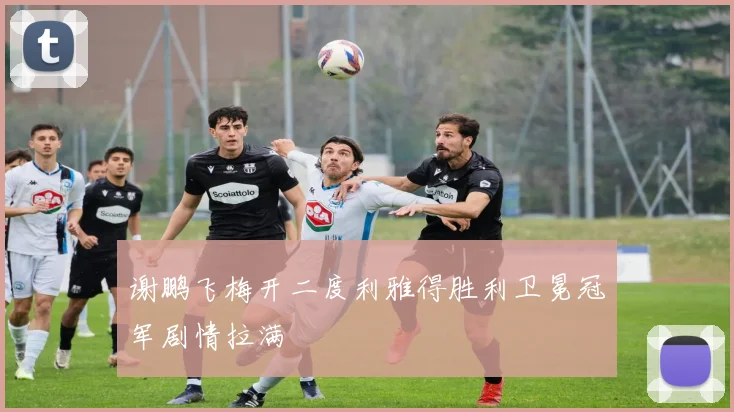 谢鹏飞梅开二度利雅得胜利卫冕冠军剧情拉满