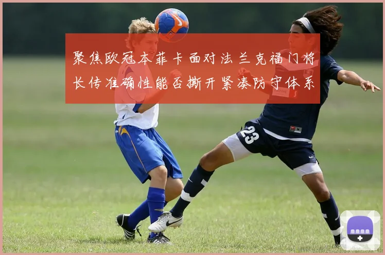聚焦欧冠本菲卡面对法兰克福门将长传准确性能否撕开紧凑防守体系