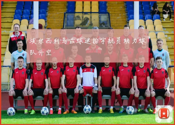埃尔西利乌兹球迷扮宇航员助力球队升空