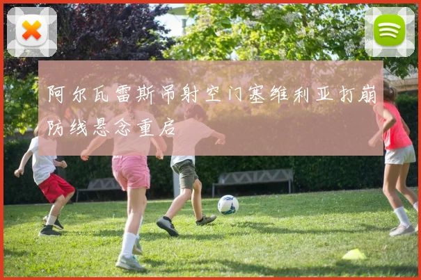 阿尔瓦雷斯吊射空门塞维利亚打崩防线悬念重启