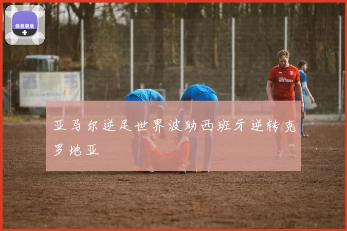 亚马尔逆足世界波助西班牙逆转克罗地亚