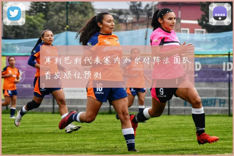 库利巴利代表塞内加尔对阵法国队首发顺位预测