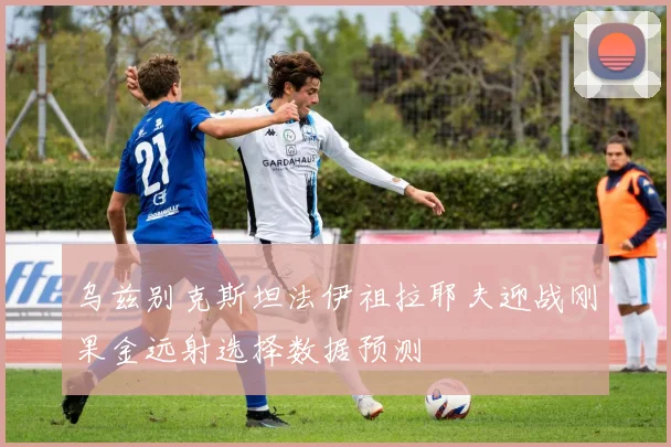 乌兹别克斯坦法伊祖拉耶夫迎战刚果金远射选择数据预测