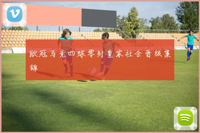 欧冠马竞四球零封皇家社会晋级集锦