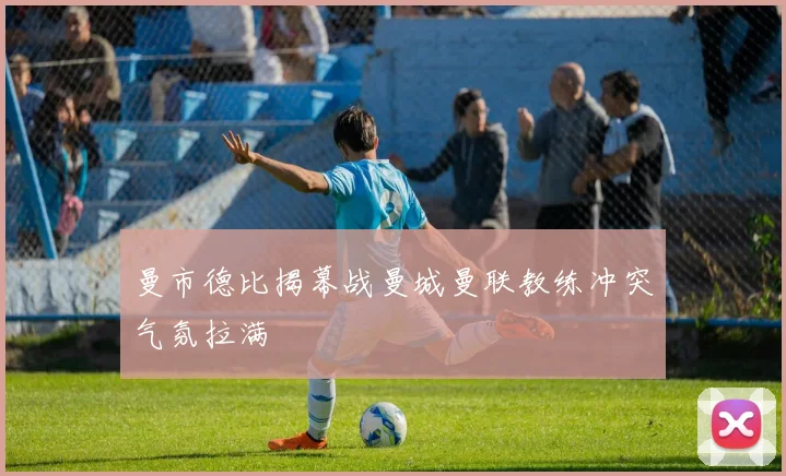 曼市德比揭幕战曼城曼联教练冲突气氛拉满