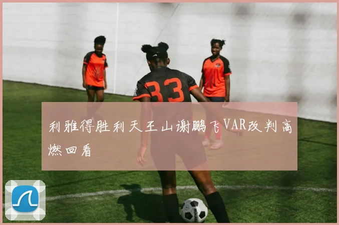 利雅得胜利天王山谢鹏飞VAR改判高燃回看