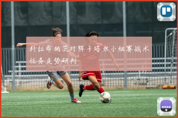 科拉希纳茨对阵卡塔尔小组赛战术任务走势研判