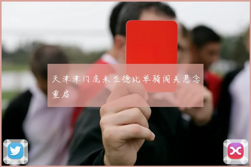 天津津门虎米兰德比单骑闯关悬念重启