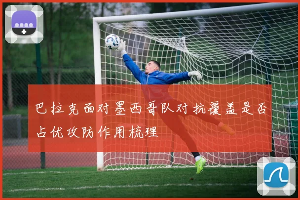 巴拉克面对墨西哥队对抗覆盖是否占优攻防作用梳理