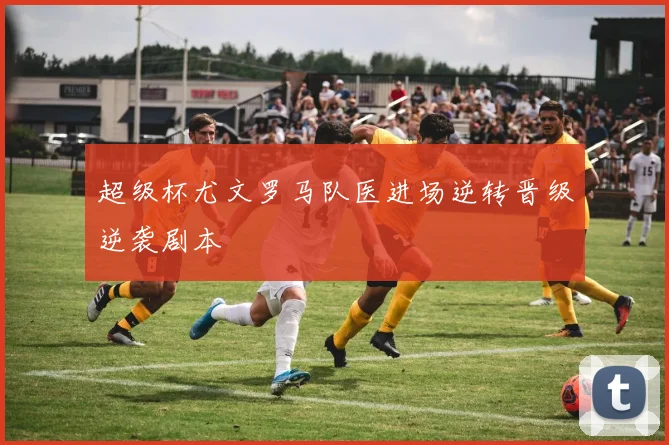 超级杯尤文罗马队医进场逆转晋级逆袭剧本