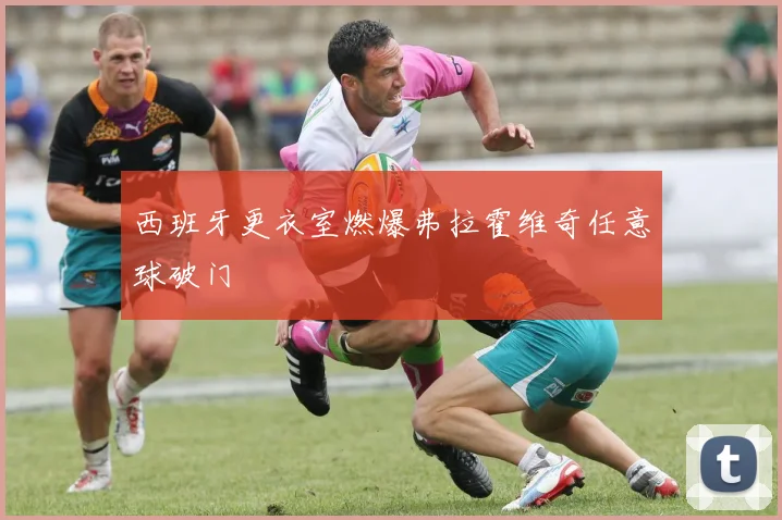 西班牙更衣室燃爆弗拉霍维奇任意球破门